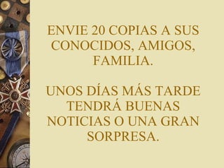ENVIE 20 COPIAS A SUS CONOCIDOS, AMIGOS, FAMILIA. UNOS DÍAS MÁS TARDE TENDRÁ BUENAS NOTICIAS O UNA GRAN SORPRESA. 