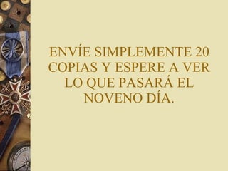 ENVÍE SIMPLEMENTE 20 COPIAS Y ESPERE A VER LO QUE PASARÁ EL NOVENO DÍA. 