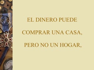 EL DINERO PUEDE  COMPRAR UNA CASA,  PERO NO UN HOGAR, 