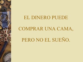 EL DINERO PUEDE  COMPRAR UNA CAMA,  PERO NO EL SUEÑO. 