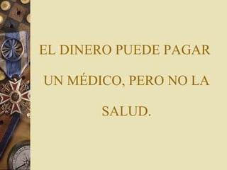 EL DINERO PUEDE PAGAR  UN MÉDICO, PERO NO LA  SALUD. 