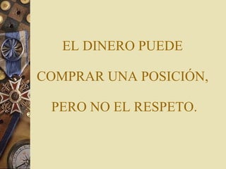 EL DINERO PUEDE  COMPRAR UNA POSICIÓN,  PERO NO EL RESPETO. 