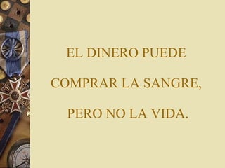 EL DINERO PUEDE  COMPRAR LA SANGRE,  PERO NO LA VIDA. 