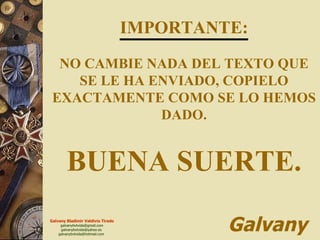 IMPORTANTE: NO CAMBIE NADA DEL TEXTO QUE SE LE HA ENVIADO, COPIELO EXACTAMENTE COMO SE LO HEMOS DADO. BUENA SUERTE.   Galvany 