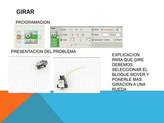 GIRAR
PRESENTACION DEL PROBLEMA
PROGRAMACION
EXPLICACION
PARA QUE GIRE
DEBEMOS
SELECCIONAR EL
BLOQUE MOVER Y
PONERLE MAS
GIRACION A UNA
RUEDA
 