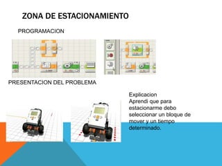 ZONA DE ESTACIONAMIENTO
PRESENTACION DEL PROBLEMA
PROGRAMACION
Explicacion
Aprendi que para
estacionarme debo
seleccionar un bloque de
mover y un tiempo
determinado.
 