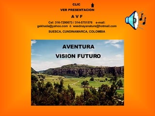 CLIC  VER PRESENTACION A V F Cel: 316-7290073 / 314-5751576  e-mail: gekhada@yahoo.com  ò  [email_address] SUESCA, CUNDINAMARCA, COLOMBIA  AVENTURA VISION FUTURO 