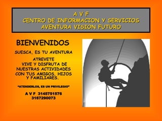 A V F CENTRO DE INFORMACION Y SERVICIOS AVENTURA VISION FUTURO BIENVENIDOS   SUESCA, ES TU AVENTURA ATREVETE VIVE Y DISFRUTA DE NUESTRAS ACTIVIDADES CON TUS AMIGOS, HIJOS Y FAMILIARES.  “ ATENDERLOS, ES UN PRIVILEGIO” A V F  3145751576 3167290073 