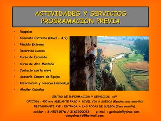 ACTIVIDADES Y SERVICIOS PROGRAMACION PREVIA Rappeles Caminata Extrema (Nivel - 4.9) Péndulo Extremo Recorrido cuevas Curso de Escalada Curso de Alta Montaña Contacto con la nieve Asesoría Compra de Equipo Información y reserva Hospedaje Alquiler Cabañas CENTRO DE INFORMACION Y SERVICIOS  AVF OFICINA : 400 mts ADELANTE PASO A NIVEL VIA A SUESCA (Esquina casa amarilla) RESTAURANTE AVF : ENTRADA A LAS ROCAS DE SUESCA (Casa amarilla) celular : 3145751576 / 3167290073  e-mail : gekhada@yahoo.com danyelrasta@hotmail.com 