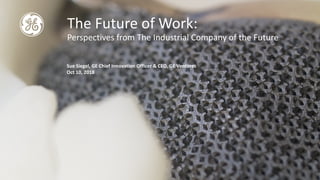The Future of Work:
Perspectives from The Industrial Company of the Future
Sue Siegel, GE Chief Innovation Officer & CEO, GE Ventures
Oct 10, 2018
 
