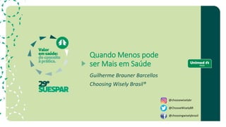 Quando Menos pode
ser Mais em Saúde
Guilherme Brauner Barcellos
Choosing Wisely Brasil®
@choosewiselybr
@ChooseWiselyBR
@choosingwiselybrasil
 