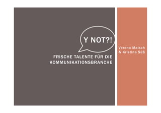 Verena Maisch
& Kristina Süß
Y NOT?!
FRISCHE TALENTE FÜR DIE
KOMMUNIKATIONSBRANCHE
 