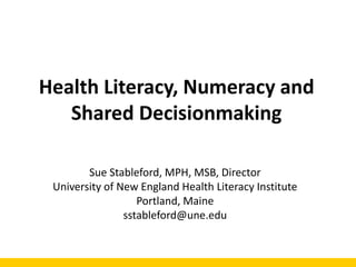 Health Literacy, Numeracy and
   Shared Decisionmaking

        Sue Stableford, MPH, MSB, Director
 University of New England Health Literacy Institute
                   Portland, Maine
                sstableford@une.edu
 