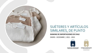 SUÉTERES Y ARTÍCULOS
SIMILARES, DE PUNTO
RANKING DE IMPORTACIONES DE CHILE
ENERO - DICIEMBRE | 2021 - 2022
 