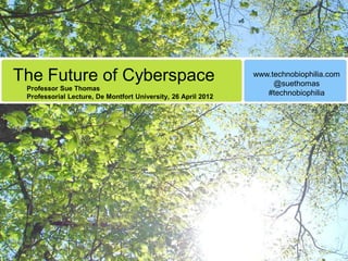 The Future of Cyberspace                                       www.technobiophilia.com
                                                                    @suethomas
 Professor Sue Thomas
 Professorial Lecture, De Montfort University, 26 April 2012
                                                                  #technobiophilia
 