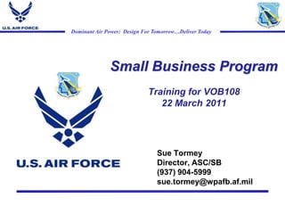 Small Business ProgramTraining for VOB10822 March 2011 Sue Tormey Director, ASC/SB (937) 904-5999 sue.tormey@wpafb.af.mil 