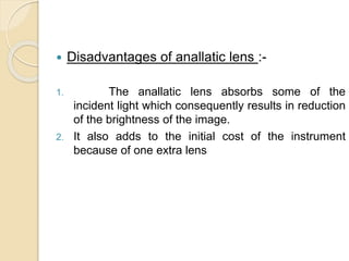  Disadvantages of anallatic lens :-
1. The anallatic lens absorbs some of the
incident light which consequently results in reduction
of the brightness of the image.
2. It also adds to the initial cost of the instrument
because of one extra lens
 