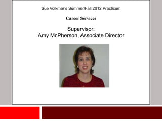 Sue Volkmar’s Summer/Fall 2012 Practicum

             Career Services

         Supervisor:
Amy McPherson, Associate Director
 