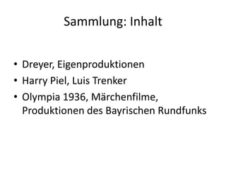Sammlung: Inhalt
• Dreyer, Eigenproduktionen
• Harry Piel, Luis Trenker
• Olympia 1936, Märchenfilme,
Produktionen des Bayrischen Rundfunks
 