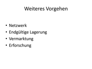 Weiteres Vorgehen
• Netzwerk
• Endgültige Lagerung
• Vermarktung
• Erforschung
 