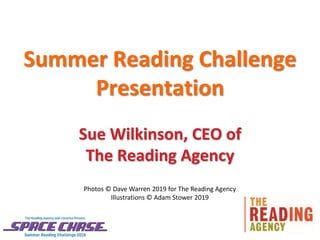 Summer Reading Challenge
Presentation
Sue Wilkinson, CEO of
The Reading Agency
Photos © Dave Warren 2019 for The Reading Agency
Illustrations © Adam Stower 2019
 