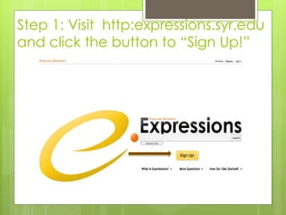Step 1: Visit http:expressions.syr.edu 
and click the button to “Sign Up!” 
 