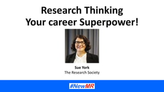Research Thinking
Your career Superpower!
Sue York
The Research Society
 