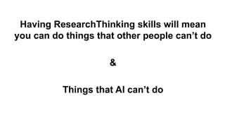 Having ResearchThinking skills will mean
you can do things that other people can’t do
&
Things that AI can’t do
 