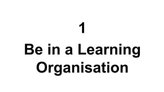 1
Be in a Learning
Organisation
 
