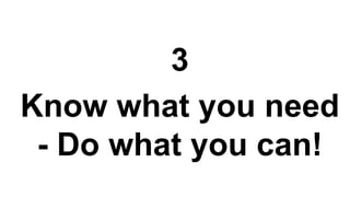 3
Know what you need
- Do what you can!
 
