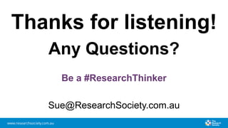 Thanks for listening!
Any Questions?
Be a #ResearchThinker
Sue@ResearchSociety.com.au
 