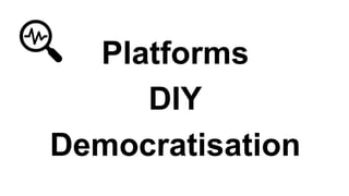 Platforms
DIY
Democratisation
 