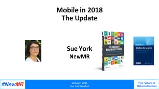 Mobile	in	2018	
Sue	York,	NewMR	
The Future of
Data Collection
	
	
Mobile	in	2018	
The	Update	
Sue	York	
NewMR	
 