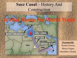 Suez Canal – History And
Construction
Presented By-
Rushna Farooq
Shreya Nigam
Shambhavi Shukla
A Vital Route For World Trade
 
