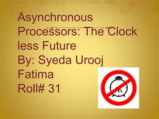 Asynchronous
Processors: The Clock
less Future
By: Syeda Urooj
Fatima
Roll# 31
 