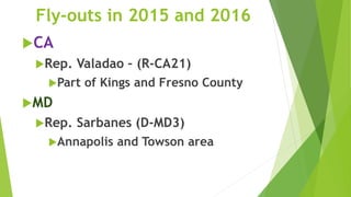 Fly-outs in 2015 and 2016
CA
Rep. Valadao – (R-CA21)
Part of Kings and Fresno County
MD
Rep. Sarbanes (D-MD3)
Annapolis and Towson area
 