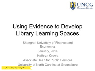 Using Evidence to Develop
Library Learning Spaces
Shanghai University of Finance and
Economics
January, 2014
Kathryn Crowe
Associate Dean for Public Services
University of North Carolina at Greensboro

 