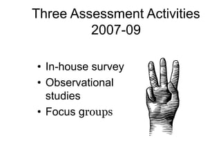 Three Assessment Activities
2007-09
• In-house survey
• Observational
studies
• Focus groups

 