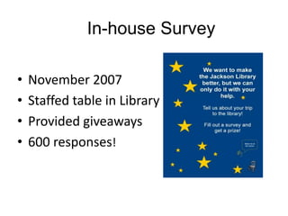 In-house Survey
•
•
•
•

November 2007
Staffed table in Library
Provided giveaways
600 responses!

 