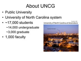 About UNCG
• Public University
• University of North Carolina system
• ~17,000 students
~14,000 undergraduate
~3,000 graduate

• 1,000 faculty

 