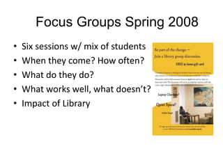 Focus Groups Spring 2008
•
•
•
•
•

Six sessions w/ mix of students
When they come? How often?
What do they do?
What works well, what doesn’t?
Impact of Library

 