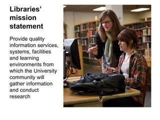 Libraries’
mission
statement
Provide quality
information services,
systems, facilities
and learning
environments from
which the University
community will
gather information
and conduct
research

 