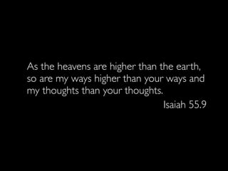 As the heavens are higher than the earth,
so are my ways higher than your ways and
my thoughts than your thoughts.
                                Isaiah 55.9
 