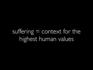 suffering = context for the
   highest human values
 