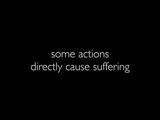 some actions
directly cause suffering
 