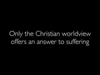 Only the Christian worldview
offers an answer to suffering
 