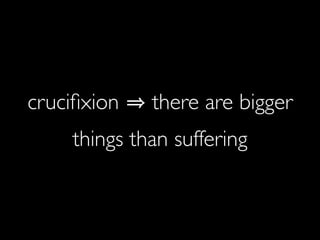 cruciﬁxion   there are bigger
    things than suffering
 