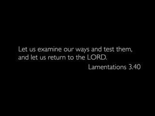 Let us examine our ways and test them,
and let us return to the LORD.
                         Lamentations 3.40
 