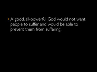 • A good, all-powerful God would not want
  people to suffer and would be able to
  prevent them from suffering.
 