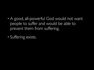 • A good, all-powerful God would not want
  people to suffer and would be able to
  prevent them from suffering.
• Suffering exists.
 